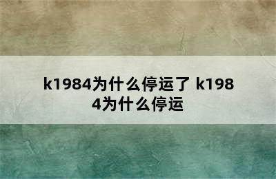 k1984为什么停运了 k1984为什么停运